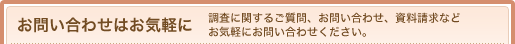 お問い合わせはお気軽に 調査に関するご質問、お問い合わせ、資料請求などお気軽にお問い合わせください。